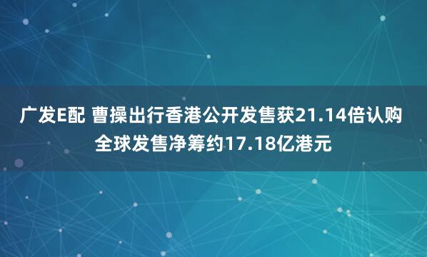 广发E配 曹操出行香港公开发售获21.14倍认购 全球发售净筹约17.18亿港元
