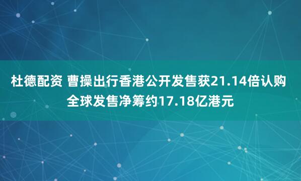 杜德配资 曹操出行香港公开发售获21.14倍认购 全球发售净筹约17.18亿港元