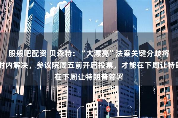股般吧配资 贝森特：“大漂亮”法案关键分歧将在48小时内解决，参议院周五前开启投票，才能在下周让特朗普签署