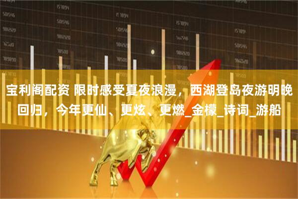 宝利阁配资 限时感受夏夜浪漫，西湖登岛夜游明晚回归，今年更仙、更炫、更燃_金檬_诗词_游船