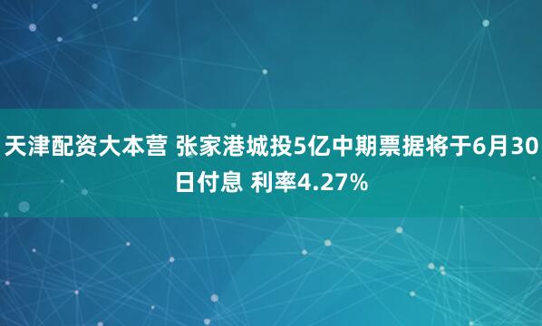 天津配资大本营 张家港城投5亿中期票据将于6月30日付息 利率4.27%