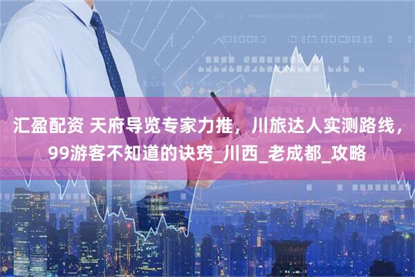 汇盈配资 天府导览专家力推，川旅达人实测路线，99游客不知道的诀窍_川西_老成都_攻略