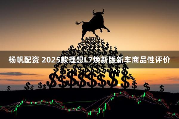 杨帆配资 2025款理想L7焕新版新车商品性评价