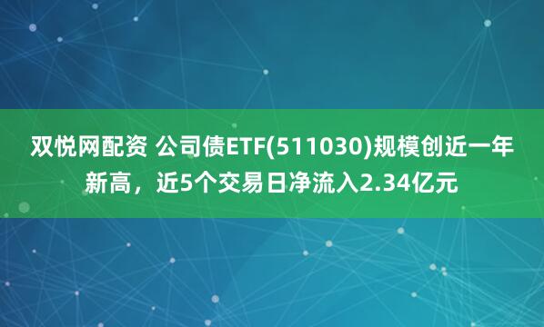 双悦网配资 公司债ETF(511030)规模创近一年新高，近5个交易日净流入2.34亿元