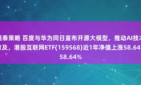 恒泰策略 百度与华为同日宣布开源大模型，推动AI技术普及，港股互联网ETF(159568)近1年净值上涨58.64%