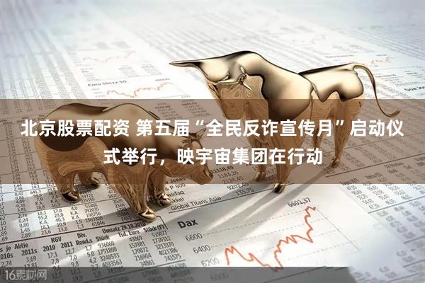 北京股票配资 第五届“全民反诈宣传月”启动仪式举行，映宇宙集团在行动