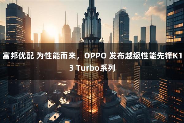 富邦优配 为性能而来，OPPO 发布越级性能先锋K13 Turbo系列