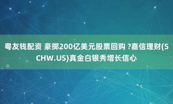 粤友钱配资 豪掷200亿美元股票回购 ?嘉信理财(SCHW.US)真金白银秀增长信心