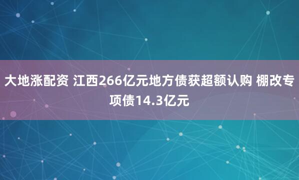 大地涨配资 江西266亿元地方债获超额认购 棚改专项债14.3亿元