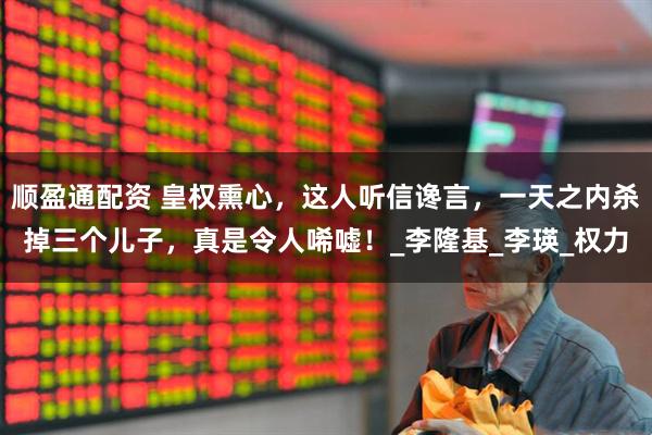 顺盈通配资 皇权熏心，这人听信谗言，一天之内杀掉三个儿子，真是令人唏嘘！_李隆基_李瑛_权力