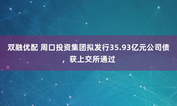 双融优配 周口投资集团拟发行35.93亿元公司债，获上交所通过