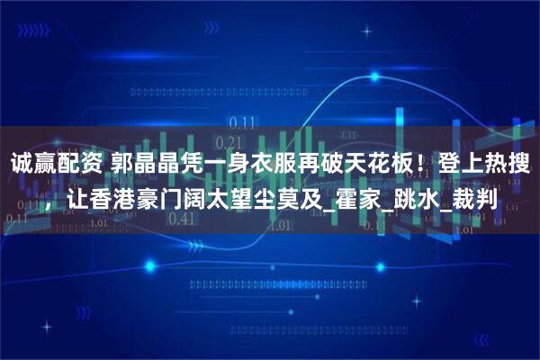 诚赢配资 郭晶晶凭一身衣服再破天花板！登上热搜，让香港豪门阔太望尘莫及_霍家_跳水_裁判