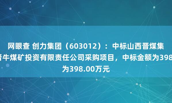 网眼查 创力集团（603012）：中标山西晋煤集团临汾晋牛煤矿投资有限责任公司采购项目，中标金额为398.00万元