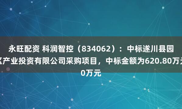 永旺配资 科润智控（834062）：中标遂川县园区产业投资有限公司采购项目，中标金额为620.80万元