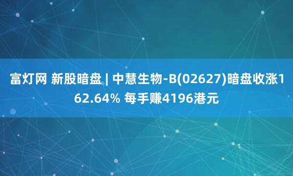 富灯网 新股暗盘 | 中慧生物-B(02627)暗盘收涨162.64% 每手赚4196港元