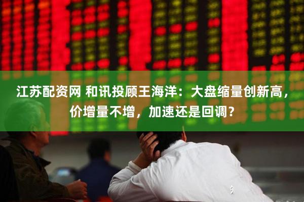 江苏配资网 和讯投顾王海洋：大盘缩量创新高，价增量不增，加速还是回调？