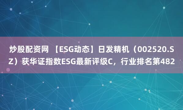 炒股配资网 【ESG动态】日发精机（002520.SZ）获华证指数ESG最新评级C，行业排名第482