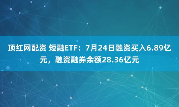 顶红网配资 短融ETF：7月24日融资买入6.89亿元，融资融券余额28.36亿元