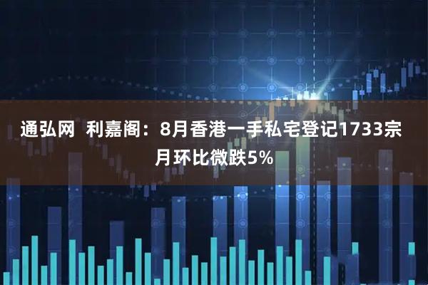 通弘网  利嘉阁：8月香港一手私宅登记1733宗 月环比微跌5%
