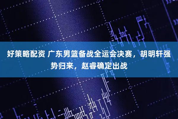 好策略配资 广东男篮备战全运会决赛，胡明轩强势归来，赵睿确定出战