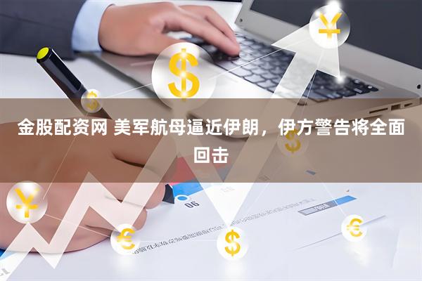金股配资网 美军航母逼近伊朗，伊方警告将全面回击