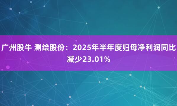 广州股牛 测绘股份：2025年半年度归母净利润同比减少23.01%