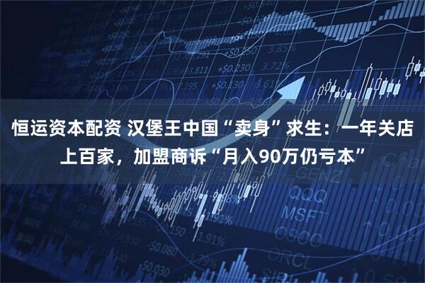 恒运资本配资 汉堡王中国“卖身”求生：一年关店上百家，加盟商诉“月入90万仍亏本”