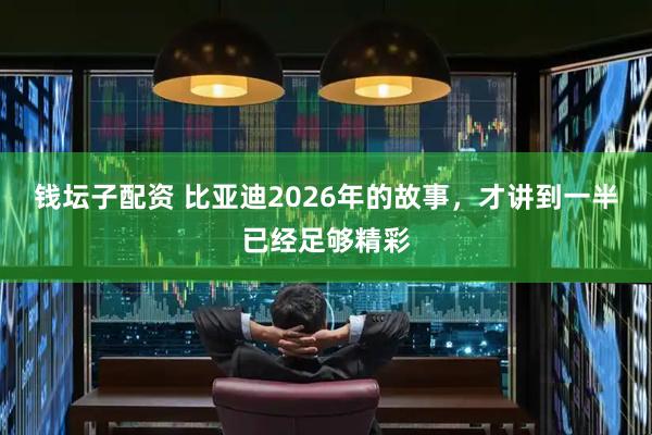 钱坛子配资 比亚迪2026年的故事，才讲到一半已经足够精彩