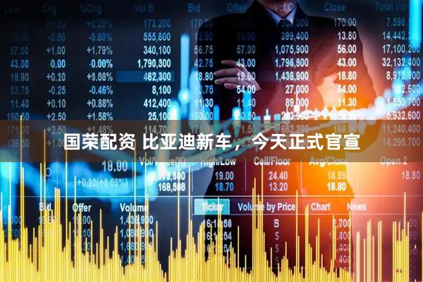 国荣配资 比亚迪新车，今天正式官宣